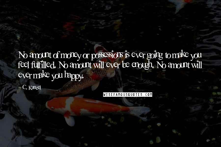 C. Kancel Quotes: No amount of money or possessions is ever going to make you feel fulfilled. No amount will ever be enough. No amount will ever make you happy.