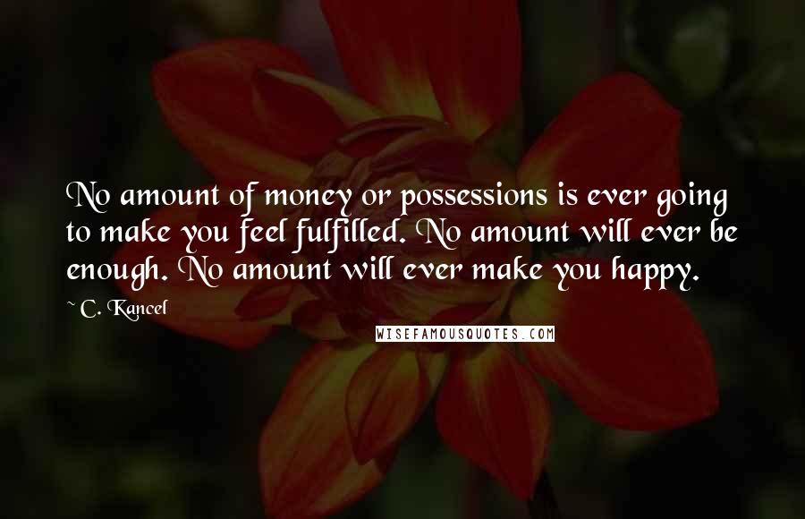 C. Kancel Quotes: No amount of money or possessions is ever going to make you feel fulfilled. No amount will ever be enough. No amount will ever make you happy.