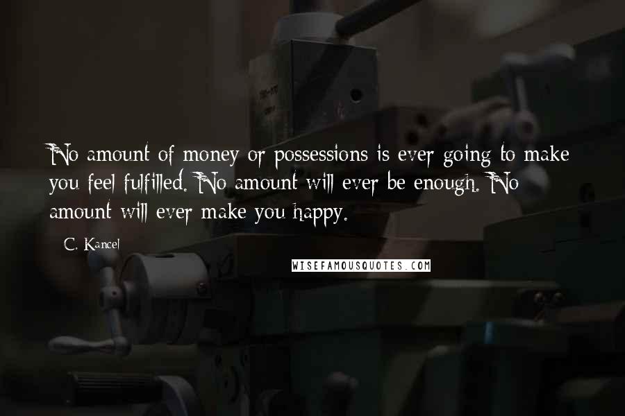 C. Kancel Quotes: No amount of money or possessions is ever going to make you feel fulfilled. No amount will ever be enough. No amount will ever make you happy.