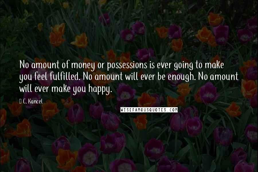 C. Kancel Quotes: No amount of money or possessions is ever going to make you feel fulfilled. No amount will ever be enough. No amount will ever make you happy.