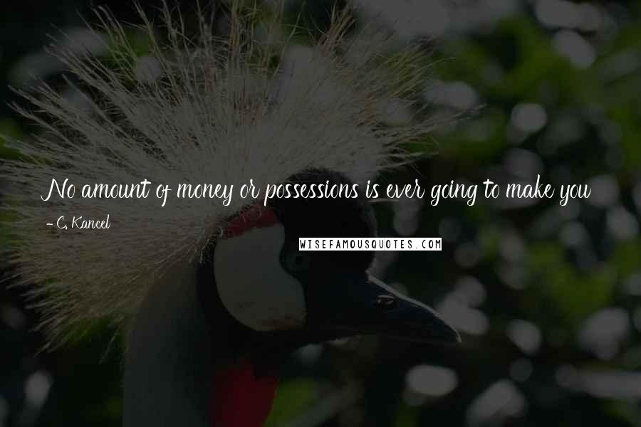 C. Kancel Quotes: No amount of money or possessions is ever going to make you feel fulfilled. No amount will ever be enough. No amount will ever make you happy.