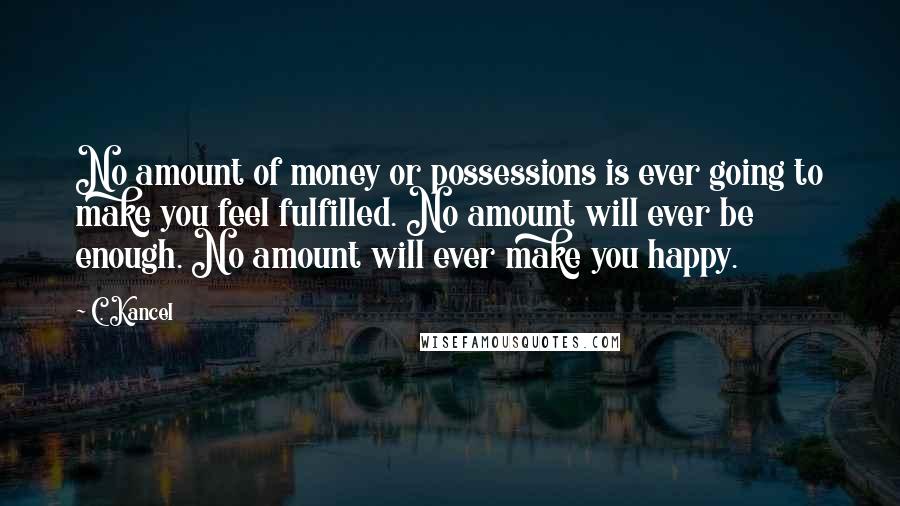 C. Kancel Quotes: No amount of money or possessions is ever going to make you feel fulfilled. No amount will ever be enough. No amount will ever make you happy.