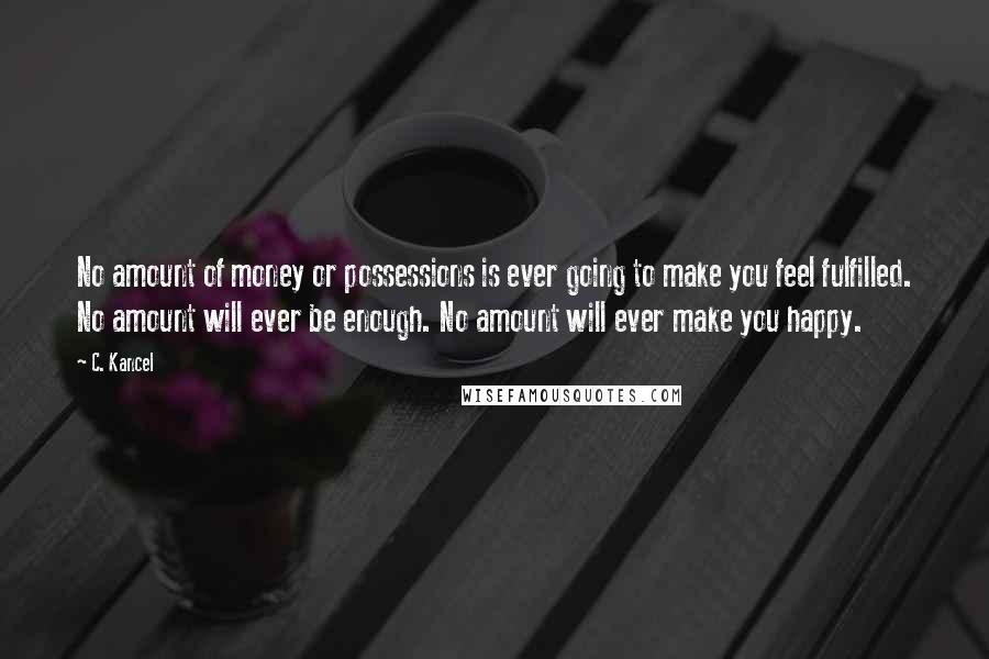 C. Kancel Quotes: No amount of money or possessions is ever going to make you feel fulfilled. No amount will ever be enough. No amount will ever make you happy.