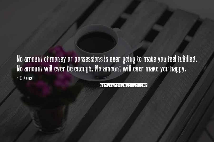 C. Kancel Quotes: No amount of money or possessions is ever going to make you feel fulfilled. No amount will ever be enough. No amount will ever make you happy.