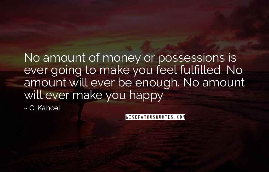 C. Kancel Quotes: No amount of money or possessions is ever going to make you feel fulfilled. No amount will ever be enough. No amount will ever make you happy.