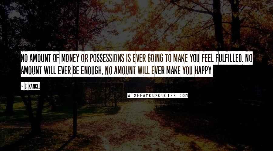 C. Kancel Quotes: No amount of money or possessions is ever going to make you feel fulfilled. No amount will ever be enough. No amount will ever make you happy.