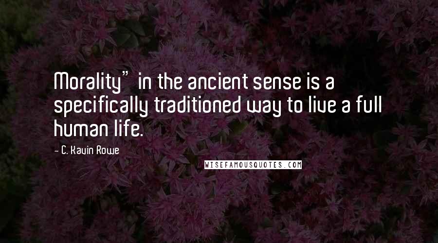 C. Kavin Rowe Quotes: Morality" in the ancient sense is a specifically traditioned way to live a full human life.