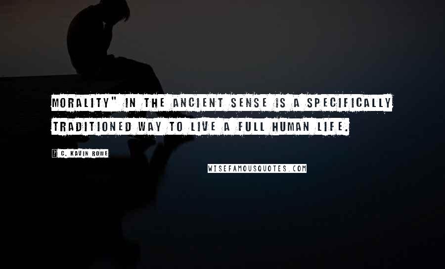 C. Kavin Rowe Quotes: Morality" in the ancient sense is a specifically traditioned way to live a full human life.