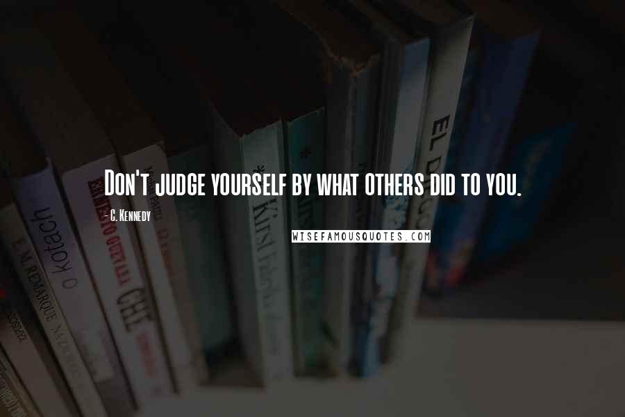 C. Kennedy Quotes: Don't judge yourself by what others did to you.