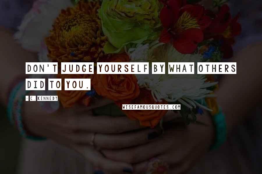 C. Kennedy Quotes: Don't judge yourself by what others did to you.