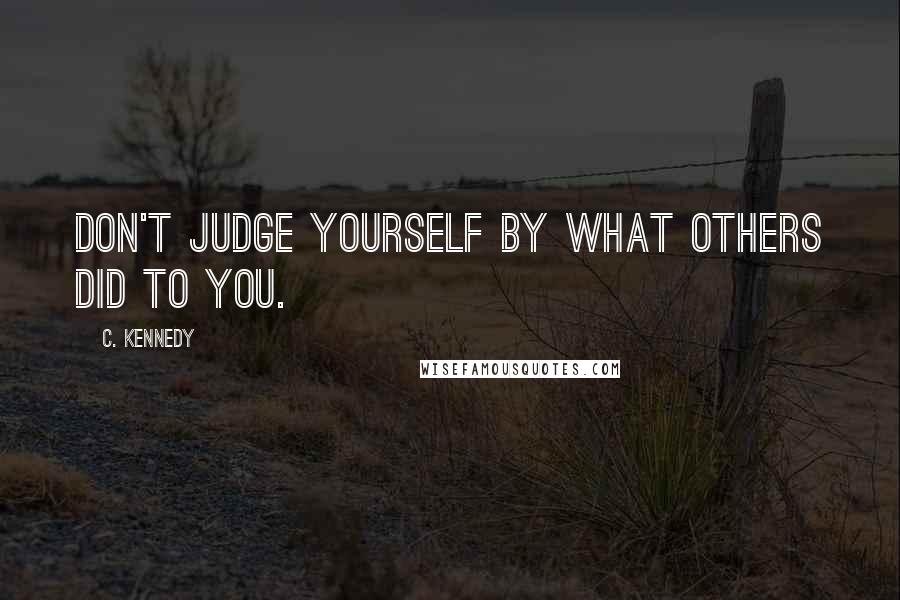 C. Kennedy Quotes: Don't judge yourself by what others did to you.