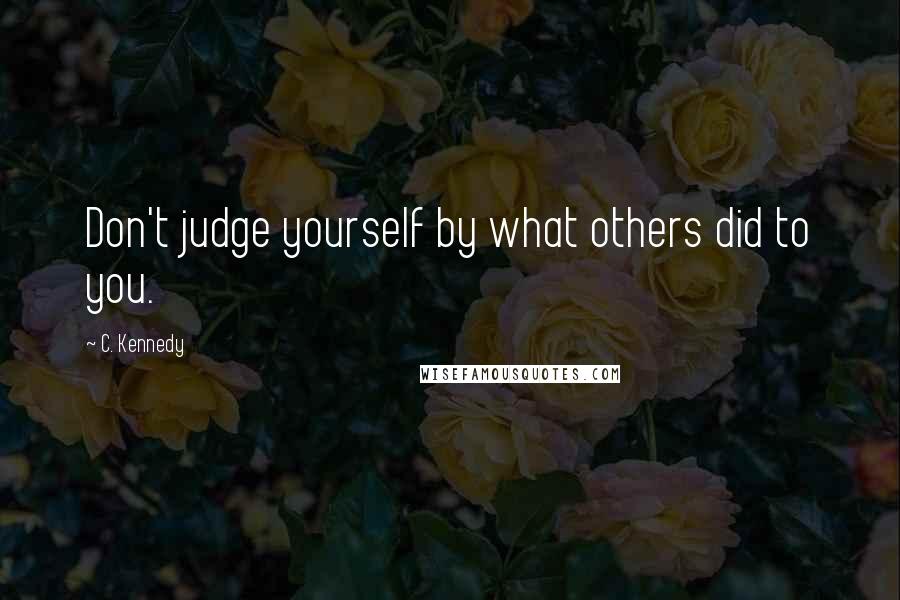 C. Kennedy Quotes: Don't judge yourself by what others did to you.