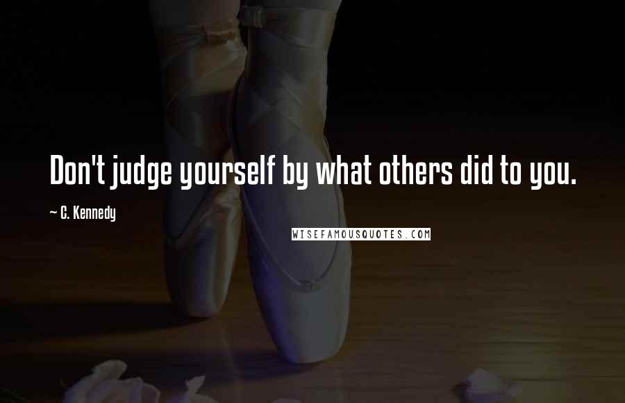 C. Kennedy Quotes: Don't judge yourself by what others did to you.