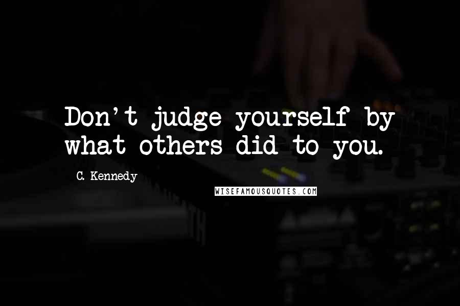 C. Kennedy Quotes: Don't judge yourself by what others did to you.