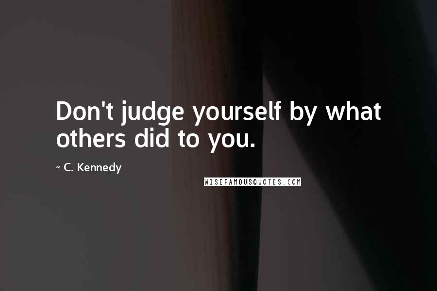 C. Kennedy Quotes: Don't judge yourself by what others did to you.