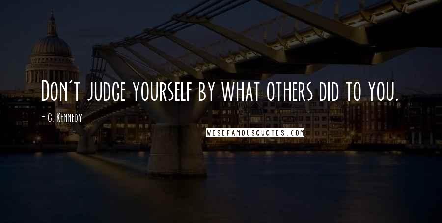 C. Kennedy Quotes: Don't judge yourself by what others did to you.