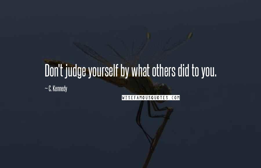 C. Kennedy Quotes: Don't judge yourself by what others did to you.