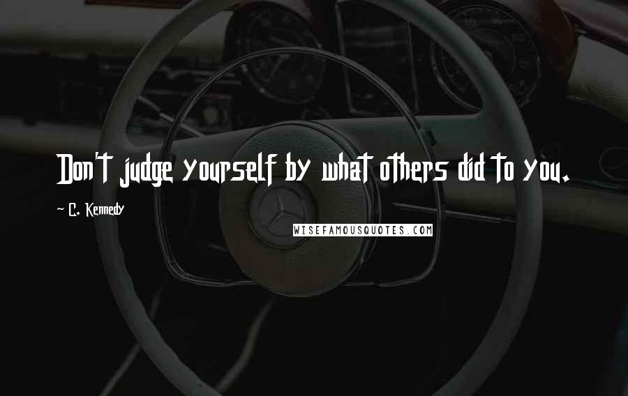 C. Kennedy Quotes: Don't judge yourself by what others did to you.