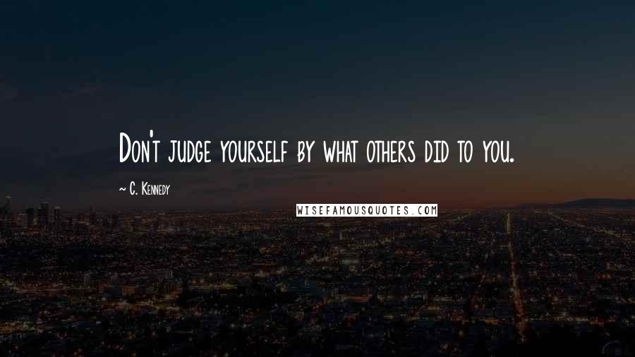 C. Kennedy Quotes: Don't judge yourself by what others did to you.