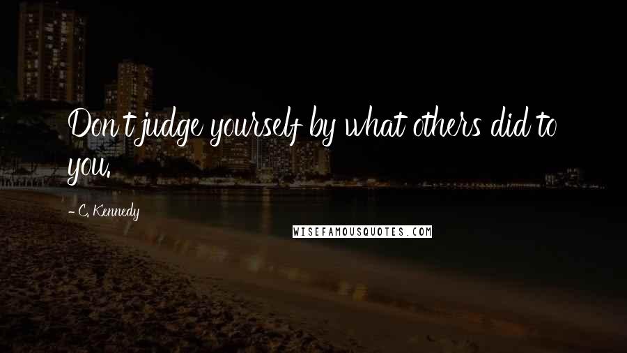 C. Kennedy Quotes: Don't judge yourself by what others did to you.