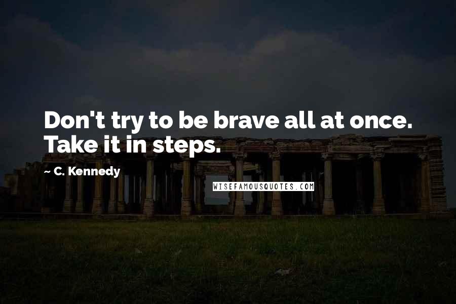 C. Kennedy Quotes: Don't try to be brave all at once. Take it in steps.