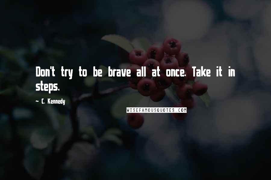 C. Kennedy Quotes: Don't try to be brave all at once. Take it in steps.