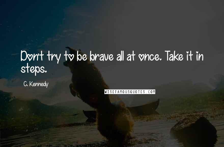 C. Kennedy Quotes: Don't try to be brave all at once. Take it in steps.