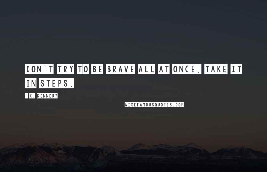 C. Kennedy Quotes: Don't try to be brave all at once. Take it in steps.