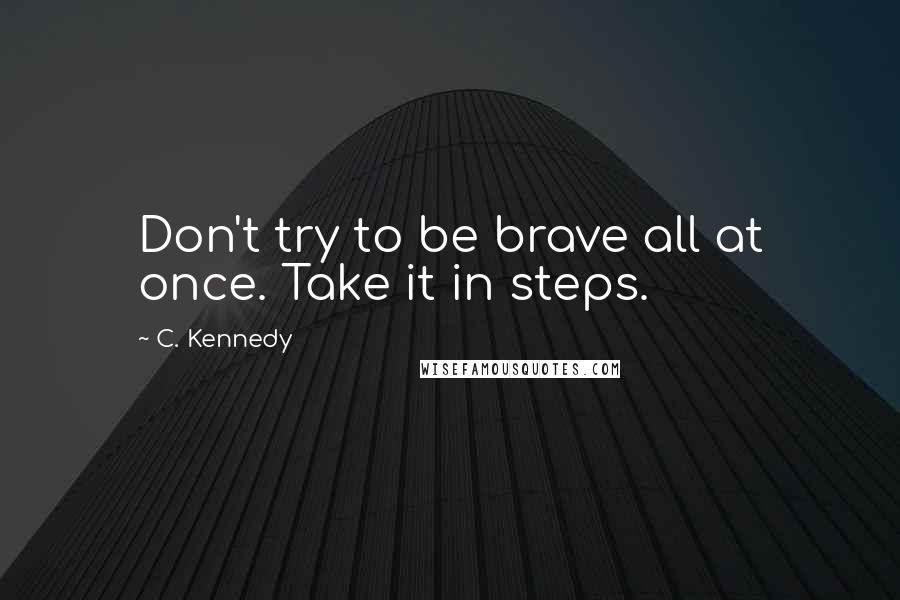 C. Kennedy Quotes: Don't try to be brave all at once. Take it in steps.