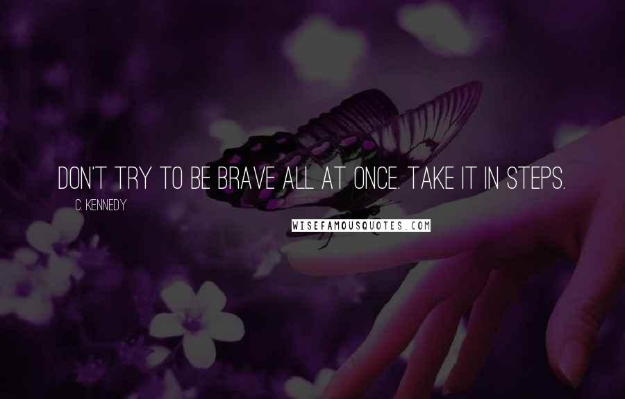 C. Kennedy Quotes: Don't try to be brave all at once. Take it in steps.