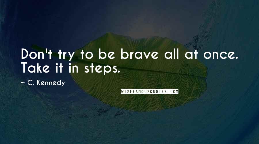 C. Kennedy Quotes: Don't try to be brave all at once. Take it in steps.