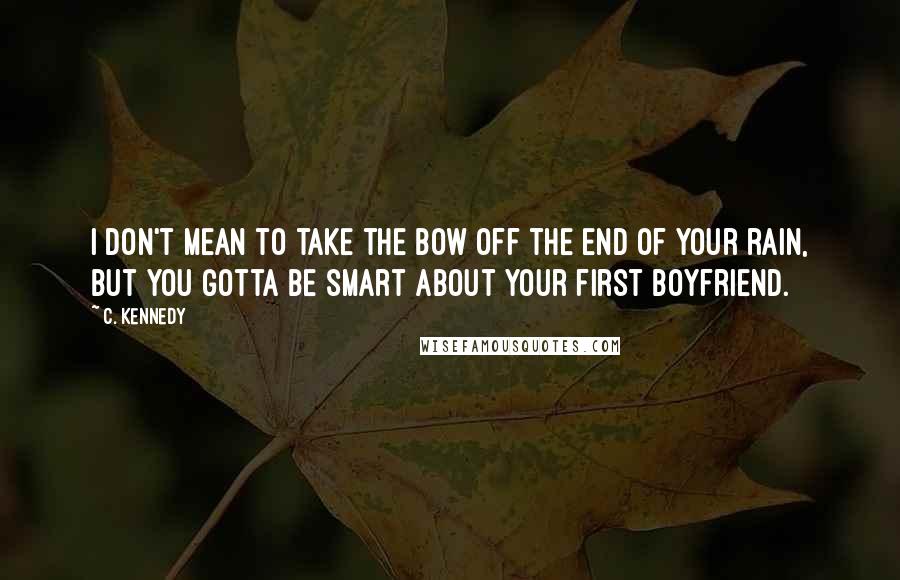 C. Kennedy Quotes: I don't mean to take the bow off the end of your rain, but you gotta be smart about your first boyfriend.