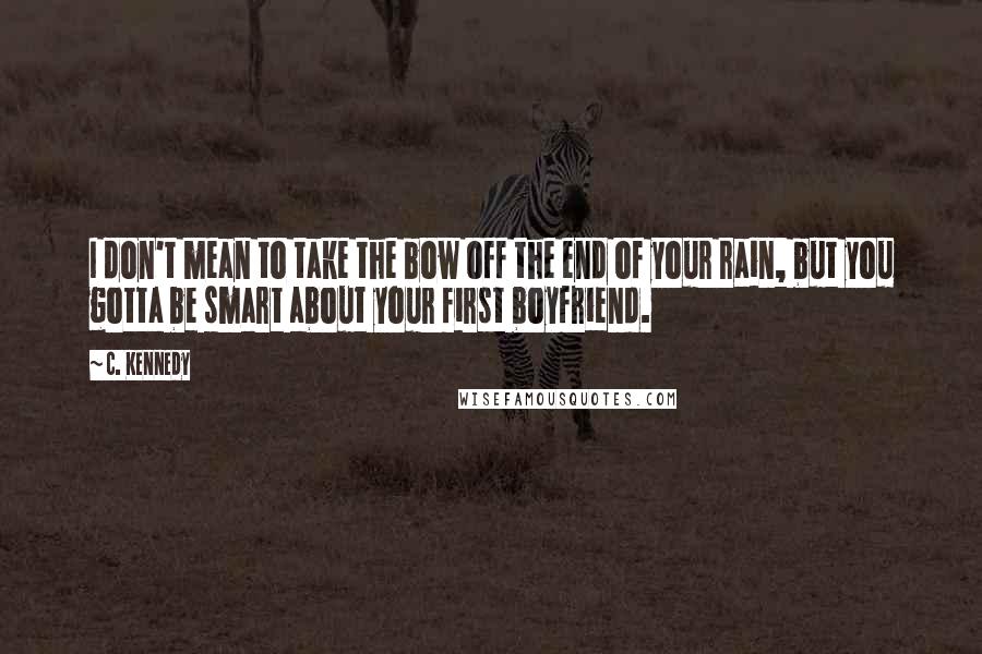 C. Kennedy Quotes: I don't mean to take the bow off the end of your rain, but you gotta be smart about your first boyfriend.