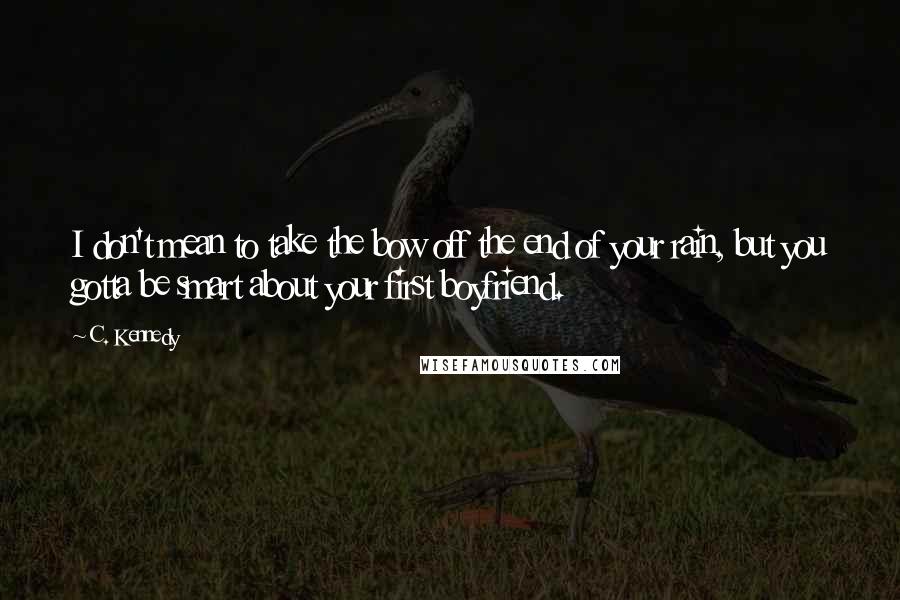 C. Kennedy Quotes: I don't mean to take the bow off the end of your rain, but you gotta be smart about your first boyfriend.