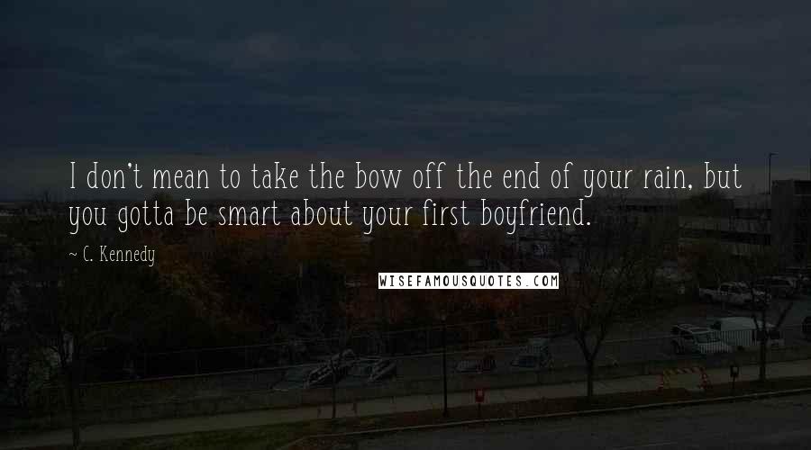 C. Kennedy Quotes: I don't mean to take the bow off the end of your rain, but you gotta be smart about your first boyfriend.