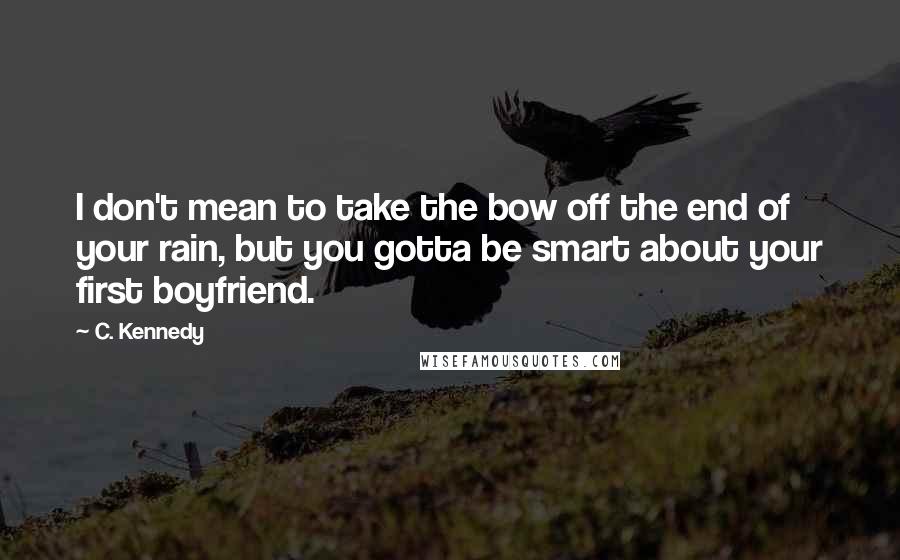 C. Kennedy Quotes: I don't mean to take the bow off the end of your rain, but you gotta be smart about your first boyfriend.