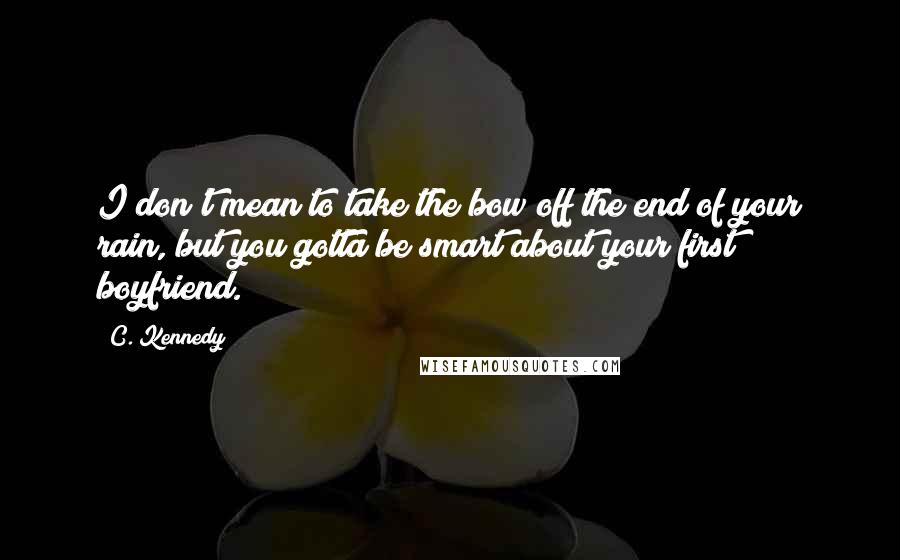 C. Kennedy Quotes: I don't mean to take the bow off the end of your rain, but you gotta be smart about your first boyfriend.