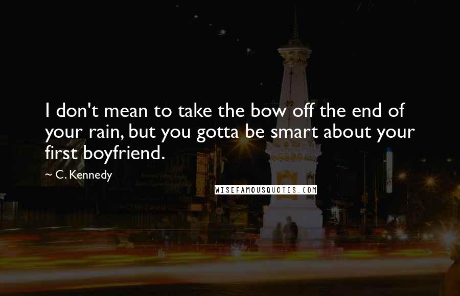 C. Kennedy Quotes: I don't mean to take the bow off the end of your rain, but you gotta be smart about your first boyfriend.