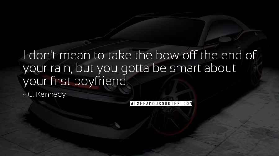 C. Kennedy Quotes: I don't mean to take the bow off the end of your rain, but you gotta be smart about your first boyfriend.