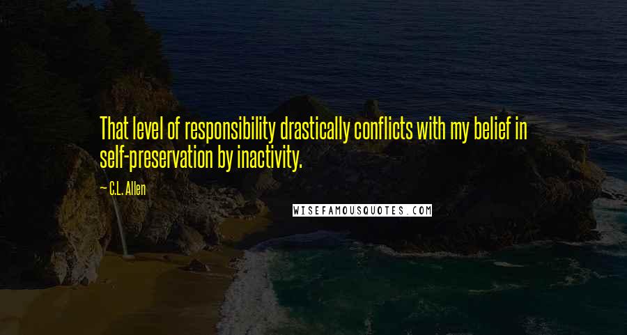 C.L. Allen Quotes: That level of responsibility drastically conflicts with my belief in self-preservation by inactivity.