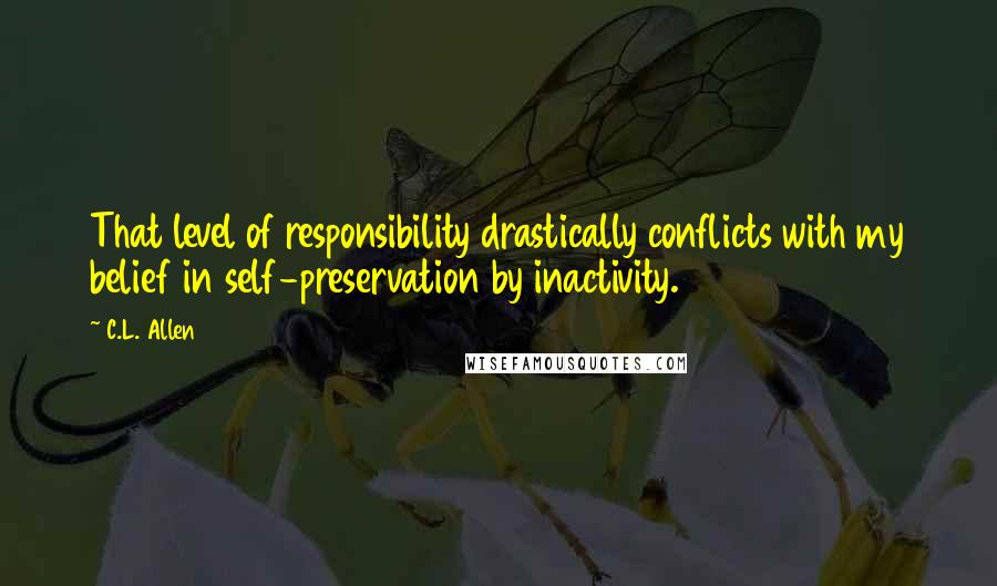 C.L. Allen Quotes: That level of responsibility drastically conflicts with my belief in self-preservation by inactivity.