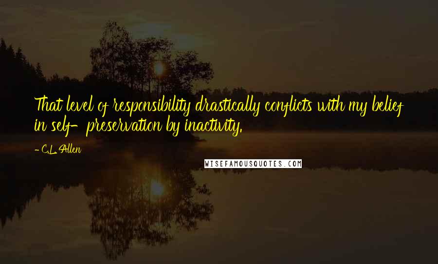 C.L. Allen Quotes: That level of responsibility drastically conflicts with my belief in self-preservation by inactivity.