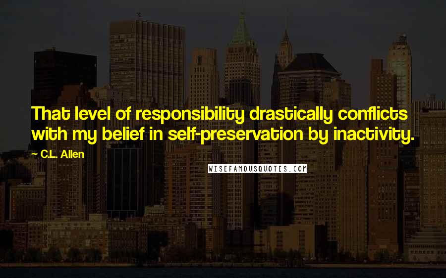 C.L. Allen Quotes: That level of responsibility drastically conflicts with my belief in self-preservation by inactivity.