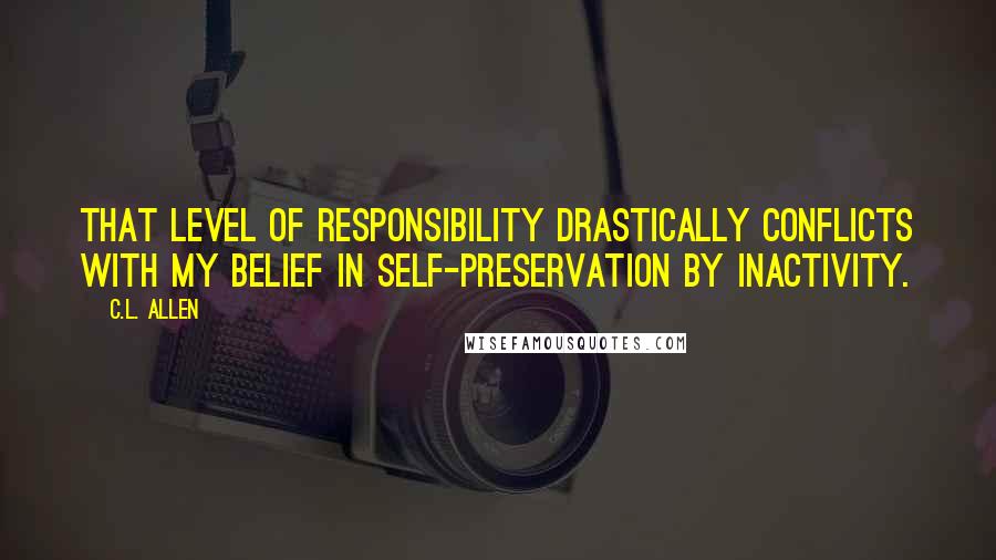 C.L. Allen Quotes: That level of responsibility drastically conflicts with my belief in self-preservation by inactivity.
