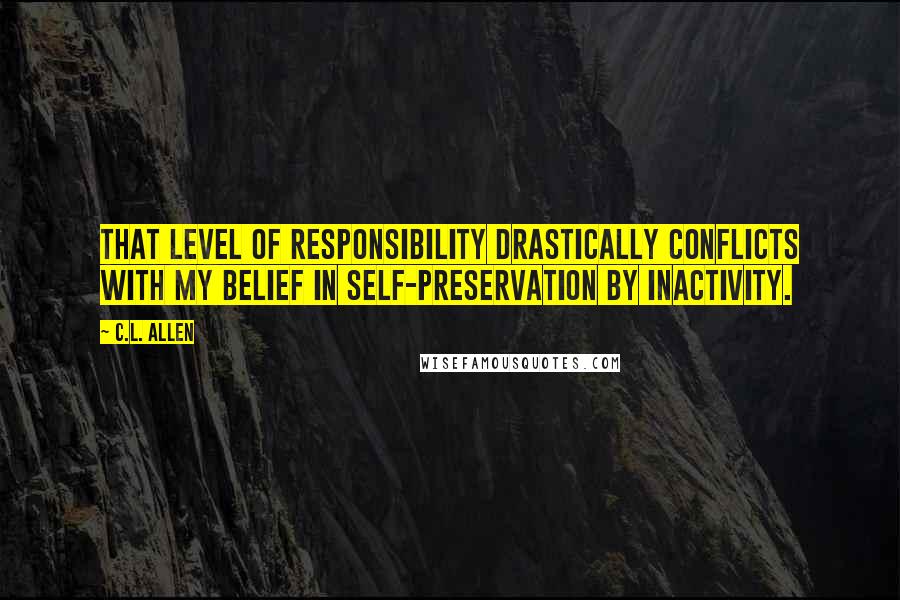 C.L. Allen Quotes: That level of responsibility drastically conflicts with my belief in self-preservation by inactivity.