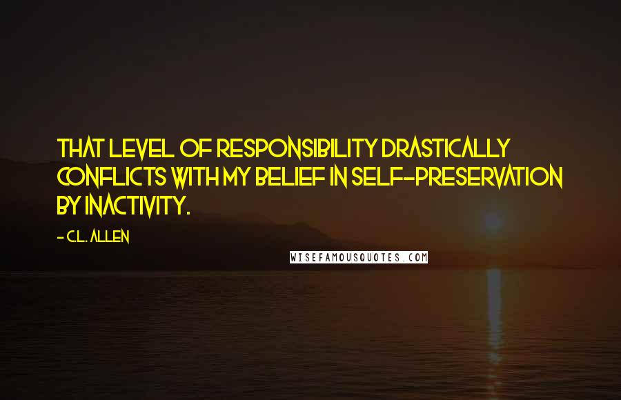 C.L. Allen Quotes: That level of responsibility drastically conflicts with my belief in self-preservation by inactivity.