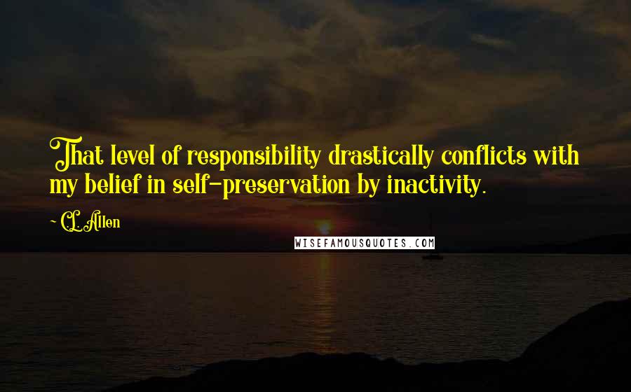 C.L. Allen Quotes: That level of responsibility drastically conflicts with my belief in self-preservation by inactivity.