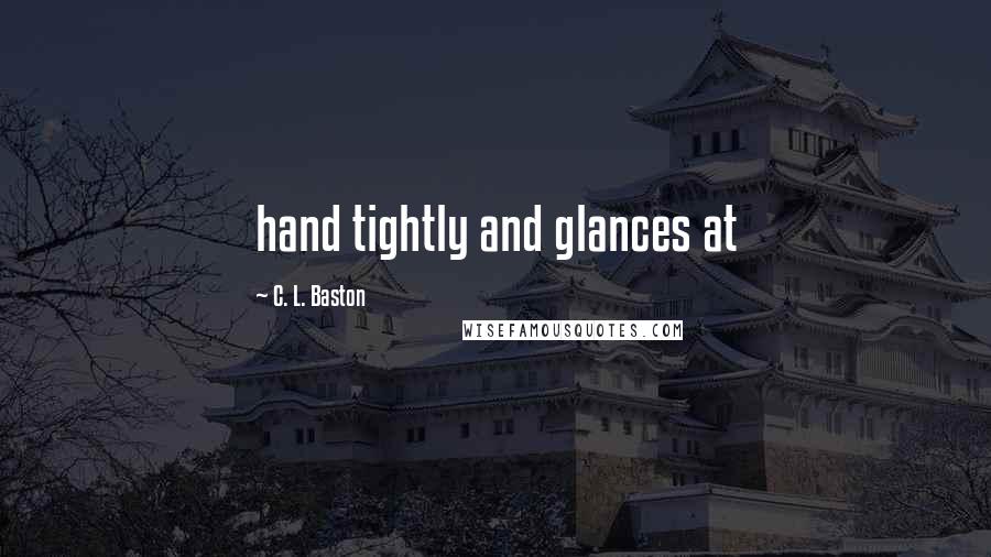 C. L. Baston Quotes: hand tightly and glances at