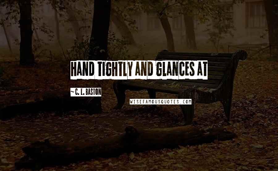 C. L. Baston Quotes: hand tightly and glances at