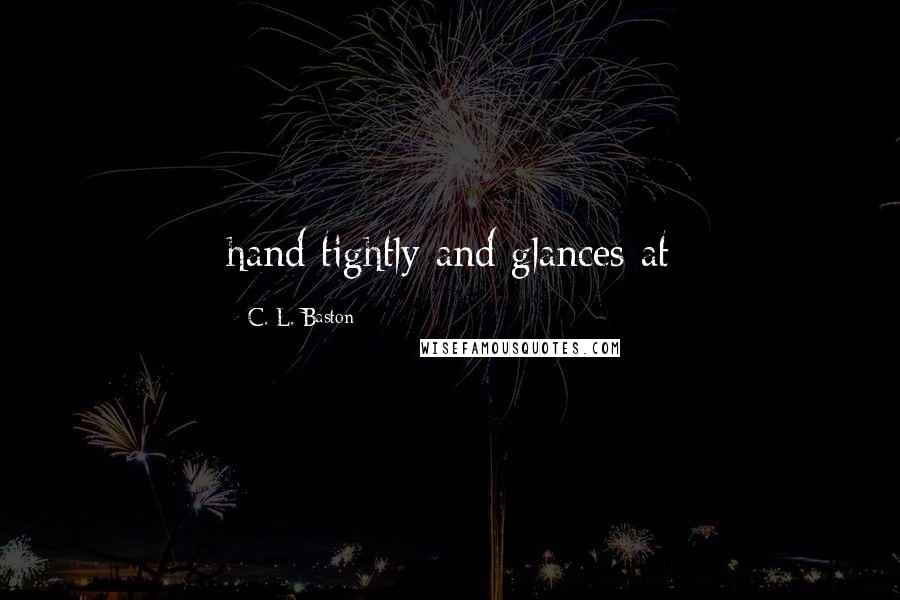 C. L. Baston Quotes: hand tightly and glances at